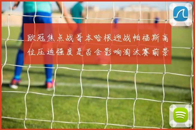 欧冠焦点战哥本哈根迎战帕福斯高位压迫强度是否会影响淘汰赛前景