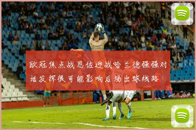 欧冠焦点战恩佐迎战哈兰德强强对话发挥很可能影响后场出球线路
