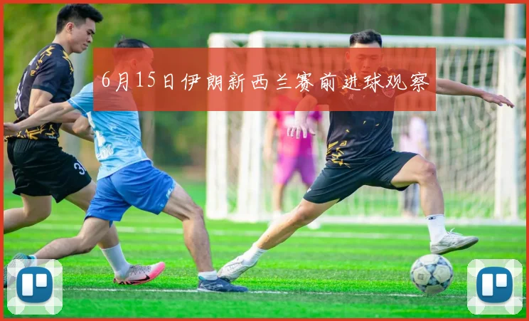 6月15日伊朗新西兰赛前进球观察