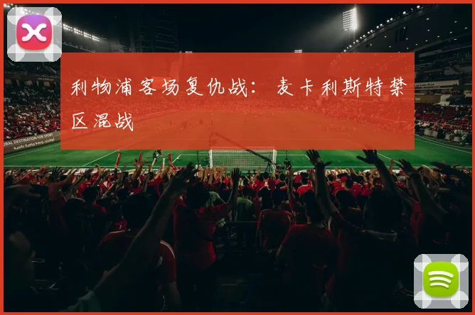 利物浦客场复仇战：麦卡利斯特禁区混战