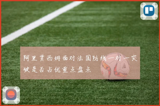 阿里贾西姆面对法国防线一对一突破是否占优重点盘点