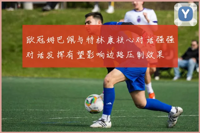 欧冠姆巴佩与特林康核心对话强强对话发挥有望影响边路压制效果