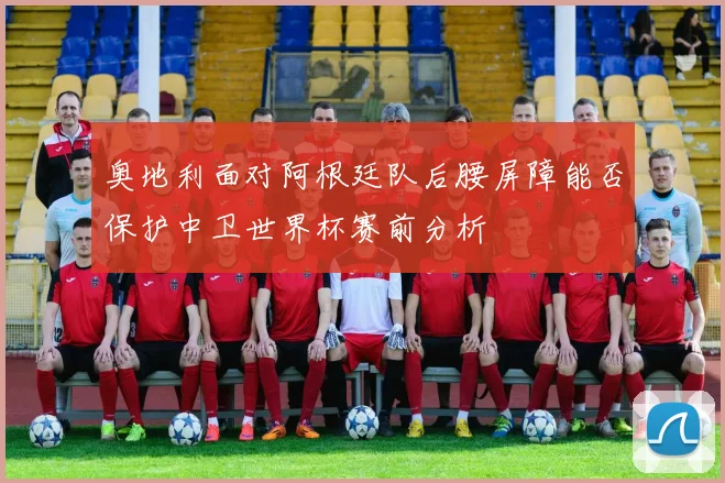 奥地利面对阿根廷队后腰屏障能否保护中卫世界杯赛前分析